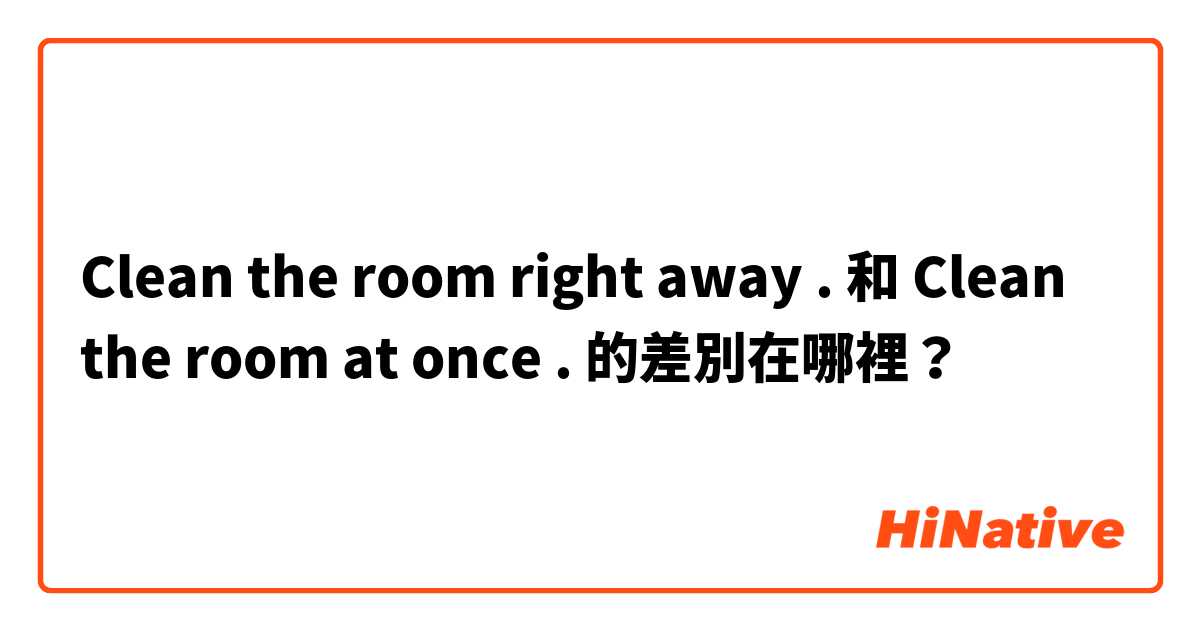 Clean the room right away . 和 Clean the room at once . 的差別在哪裡？