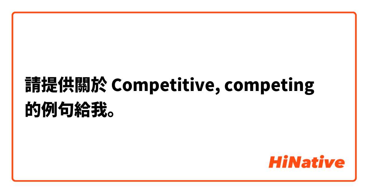 請提供關於 Competitive, competing 的例句給我。