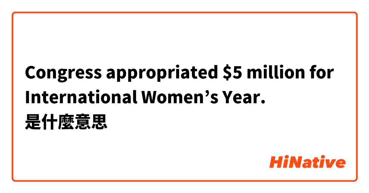 Congress appropriated $5 million for International Women’s Year.是什麼意思