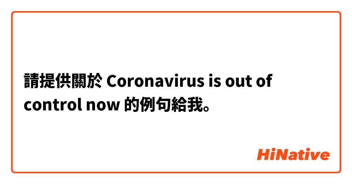 請提供關於 Coronavirus is out of control now




 的例句給我。