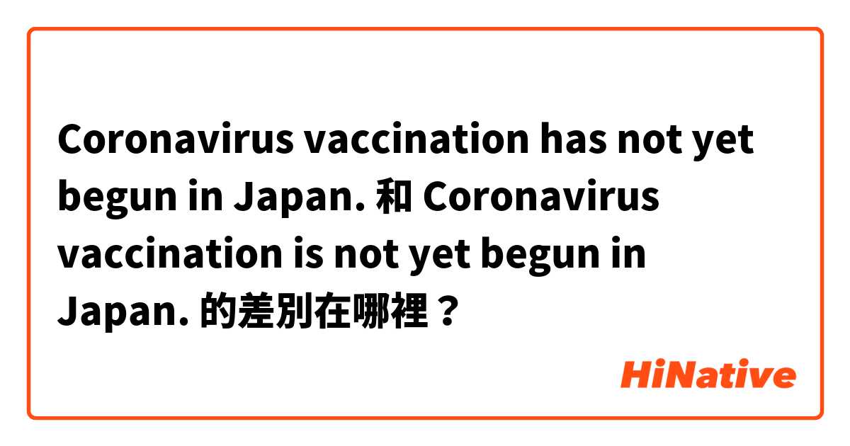 Coronavirus vaccination has not yet begun in Japan. 和 Coronavirus vaccination is not yet begun in Japan. 的差別在哪裡？