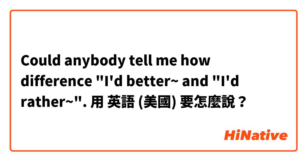 Could anybody tell me how difference "I'd better~ and "I'd rather~".用 英語 (美國) 要怎麼說？