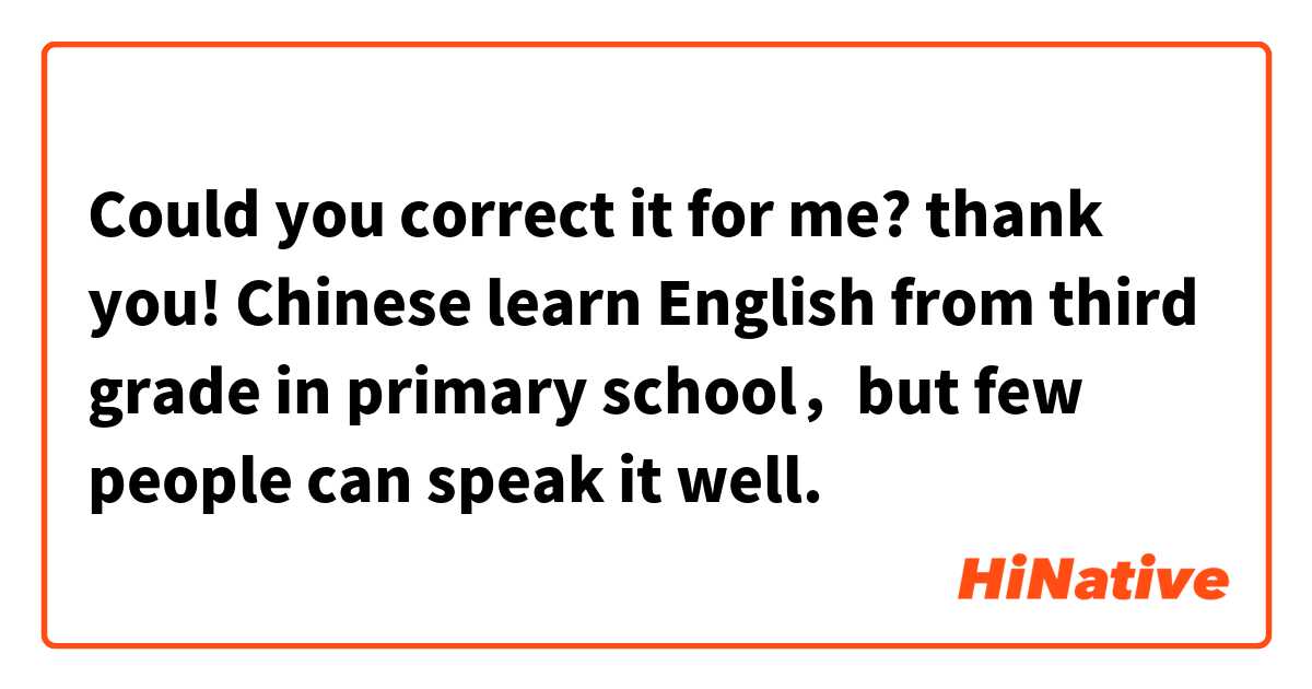 Could you correct it for me? thank you!
Chinese learn English from third grade in primary school，but few people can speak it well.