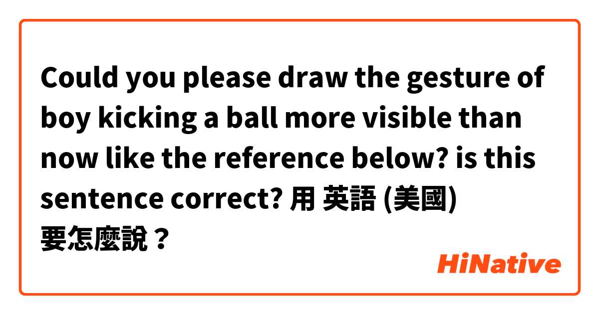 
Could you please draw the gesture of boy kicking a ball more visible than now like the reference below? 

is this sentence correct? 用 英語 (美國) 要怎麼說？
