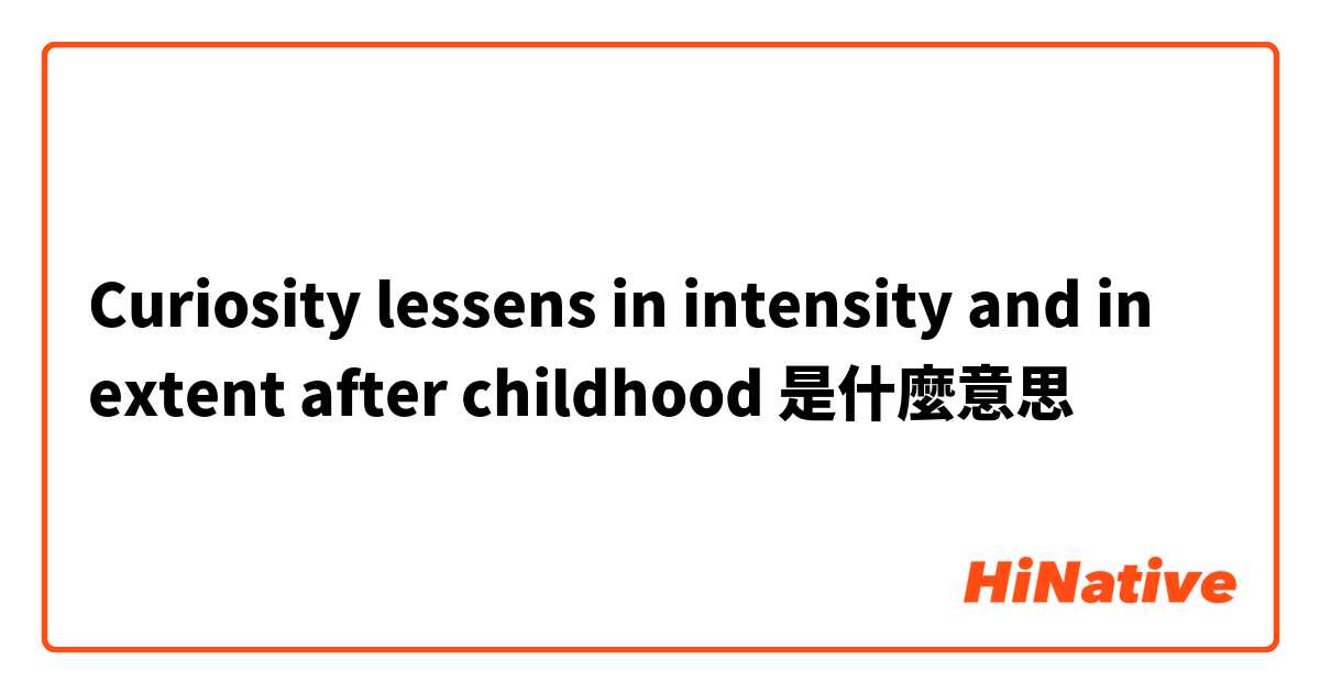Curiosity lessens in intensity and in extent after childhood是什麼意思
