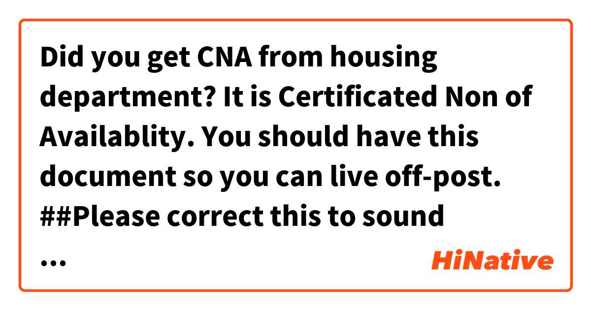 Did you get CNA from housing department? It is Certificated Non of Availablity. You should have this document so you can live off-post.
##Please correct this to sound natural##