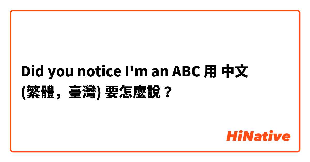 Did you notice I'm an ABC用 中文 (繁體，臺灣) 要怎麼說？