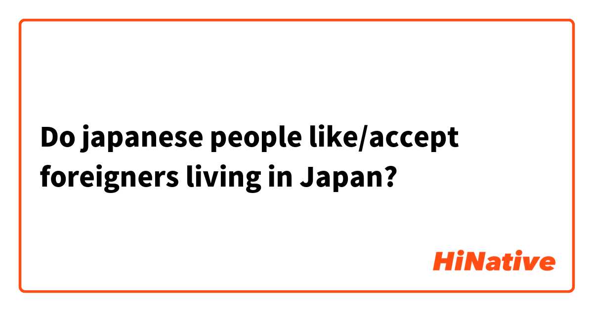 Do japanese people like/accept foreigners living in Japan? 