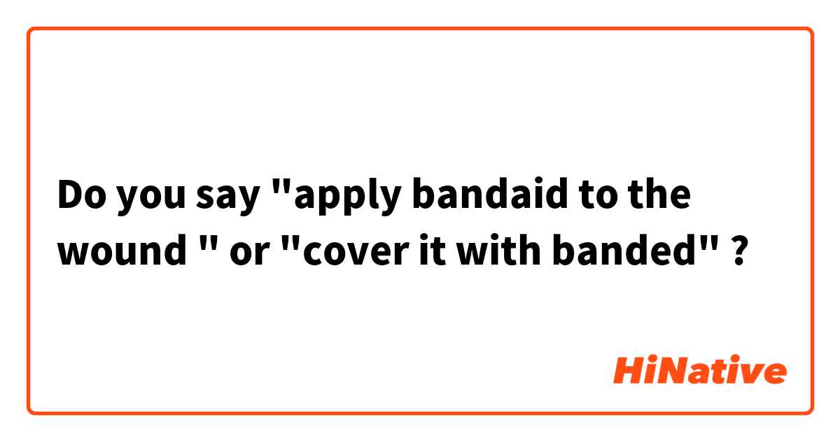 Do you say "apply bandaid to the wound " or "cover it with banded" ?
