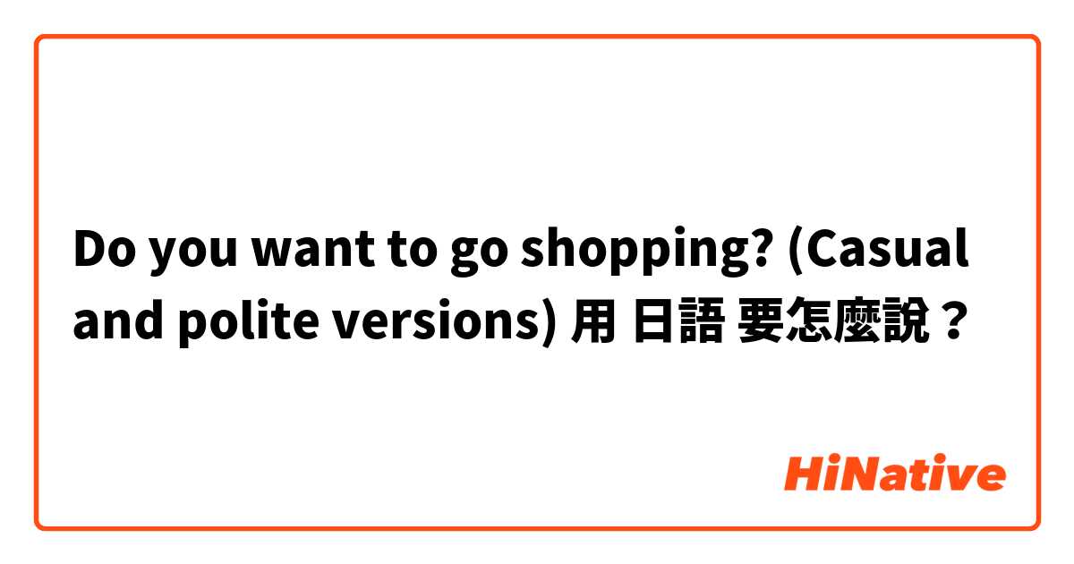 Do you want to go shopping? (Casual and polite versions)用 日語 要怎麼說？