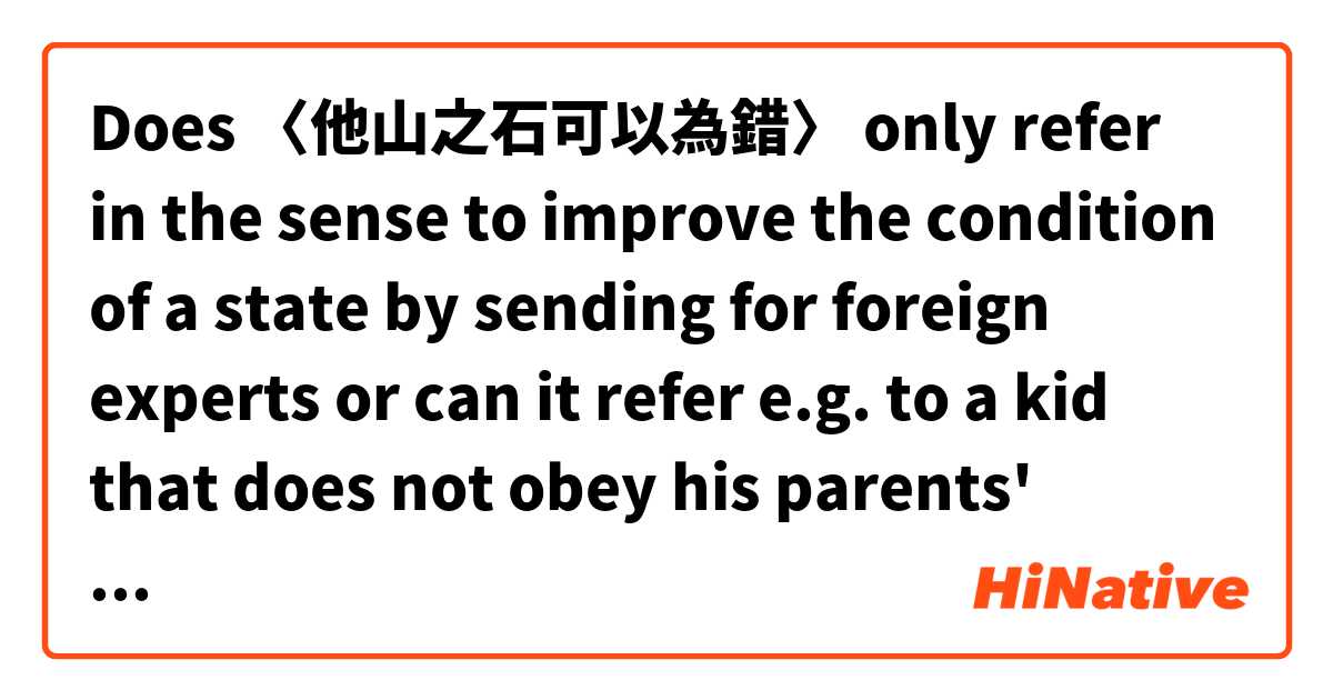 Does 
〈他山之石可以為錯〉
only refer in the sense to improve the condition of a state by sending for foreign experts or can it refer e.g. to a kid that does not obey his parents' advice?
〈他山之石可以為錯〉
的使用特在論政國還是再一用如勸於孩子聽成人?