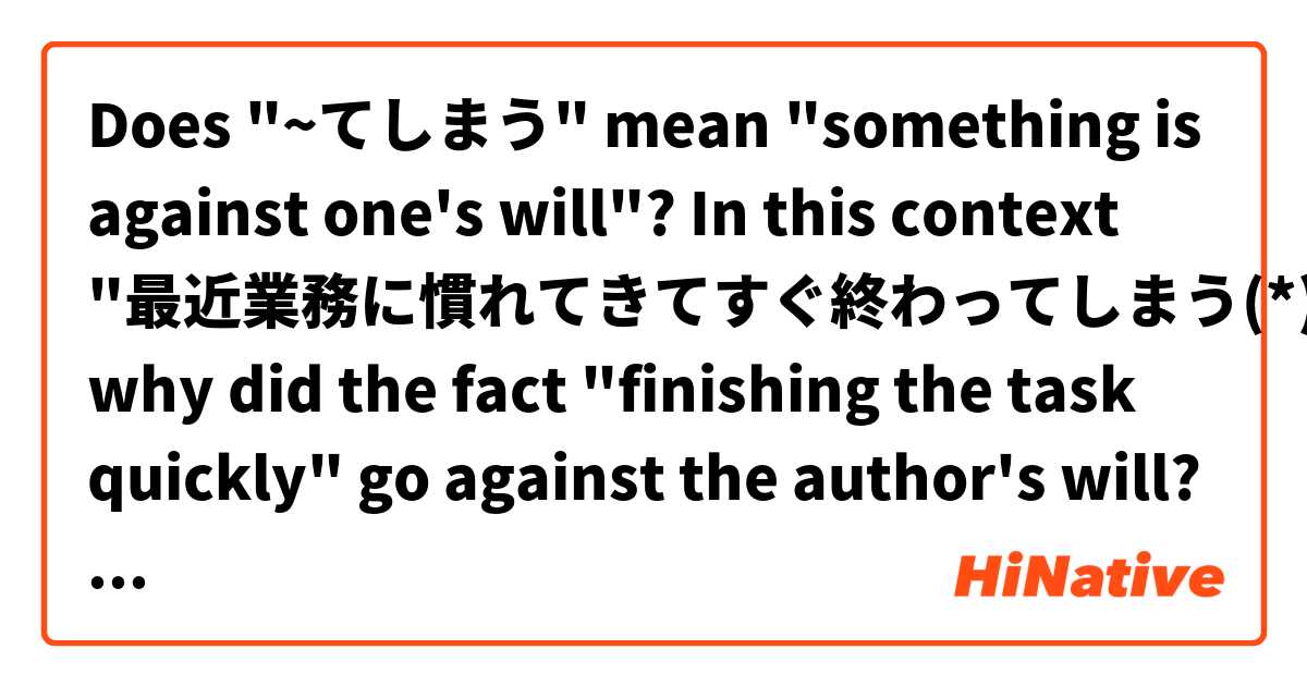 Does "~てしまう" mean "something is against one's will"?
In this context "最近業務に慣れてきてすぐ終わってしまう(*)ので、空き時間に眠たくなります", why did the fact "finishing the task quickly" go against the author's will?
Isn't it a good thing?