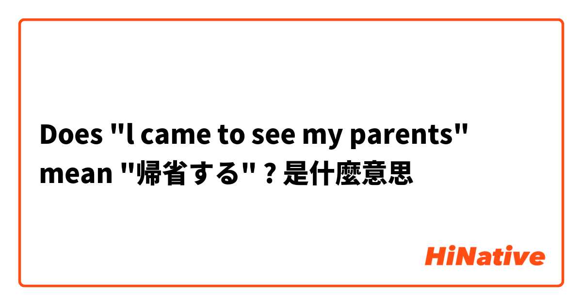 Does "l came to see my parents" mean "帰省する" ?是什麼意思