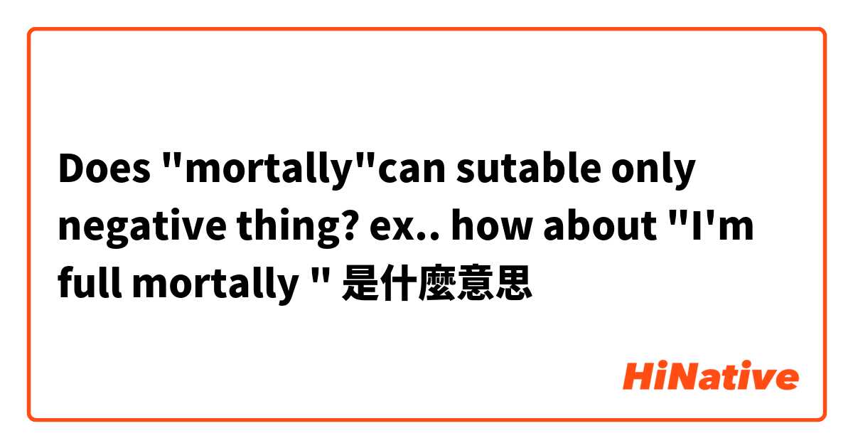Does "mortally"can sutable only negative thing?  ex.. how about "I'm  full mortally  "
是什麼意思