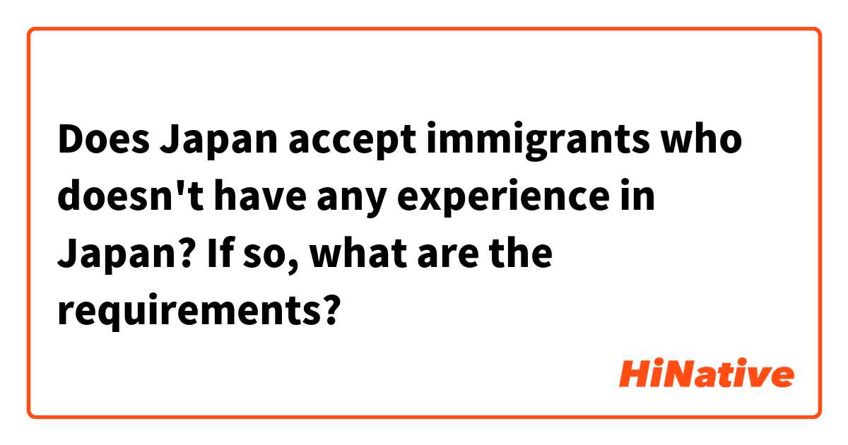 Does Japan accept immigrants who doesn't have any experience in Japan? If so, what are the requirements?