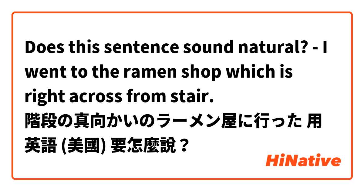 Does this sentence sound natural?
- I went to the ramen shop which is right across from stair.

階段の真向かいのラーメン屋に行った用 英語 (美國) 要怎麼說？