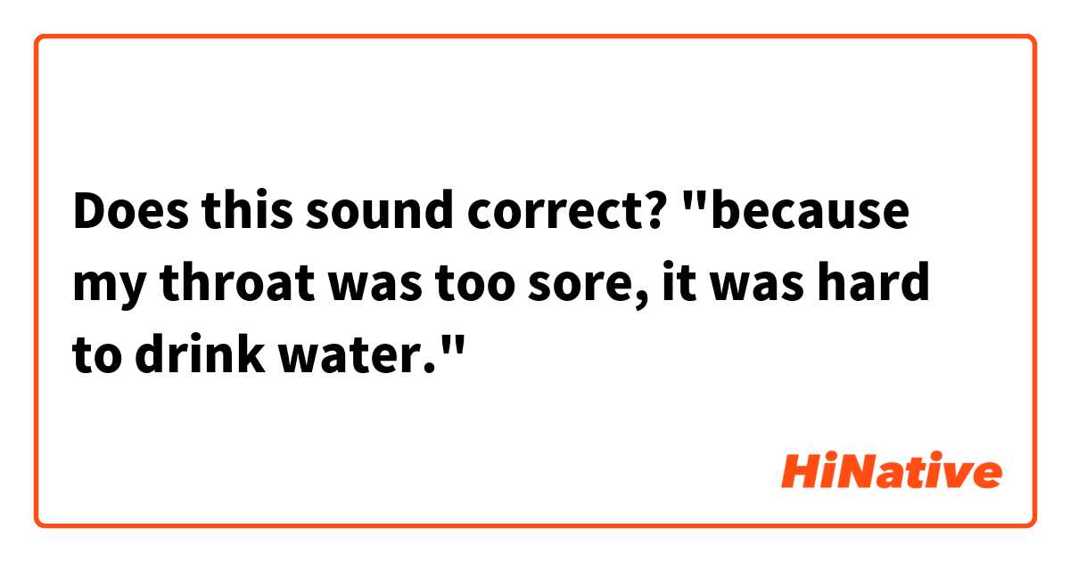 Does this sound correct?

"because my throat was too sore, it was hard to drink water."