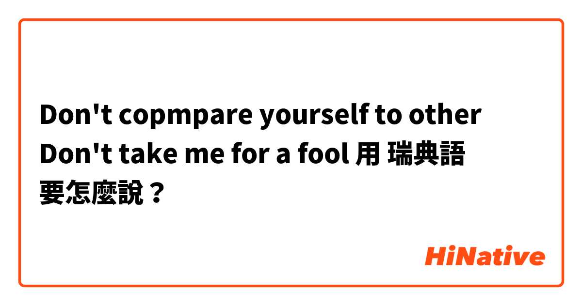 Don't copmpare yourself to other
Don't take me for a fool用 瑞典語 要怎麼說？