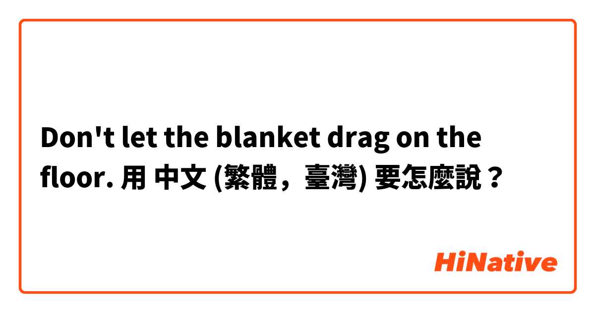 Don't let the blanket drag on the floor.用 中文 (繁體，臺灣) 要怎麼說？