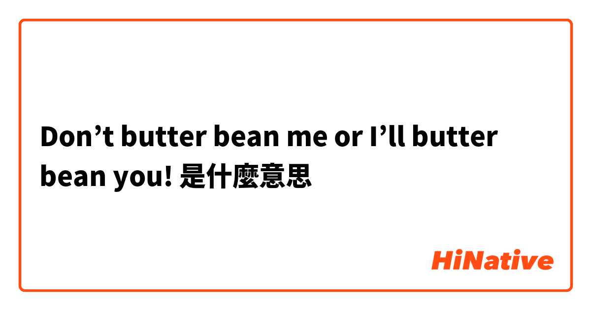 Don’t butter bean me or I’ll butter bean you!是什麼意思