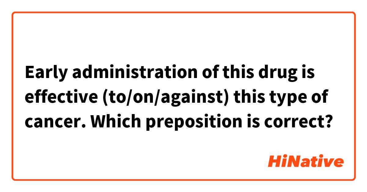 Early administration of this drug is effective (to/on/against) this type of cancer.

Which preposition is correct?