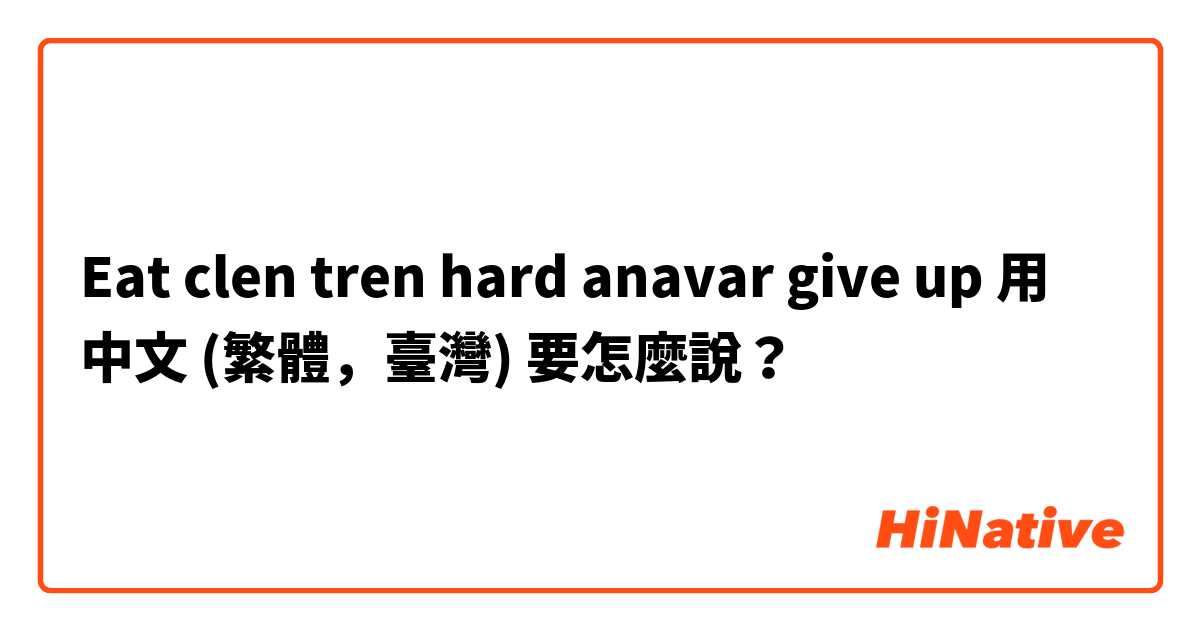 Eat clen tren hard anavar give up用 中文 (繁體，臺灣) 要怎麼說？