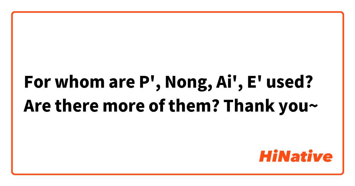 For whom are P', Nong, Ai', E' used? Are there more of them?
Thank you~