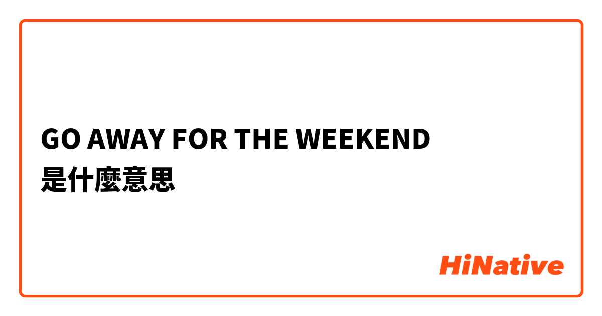 GO AWAY FOR THE WEEKEND是什麼意思