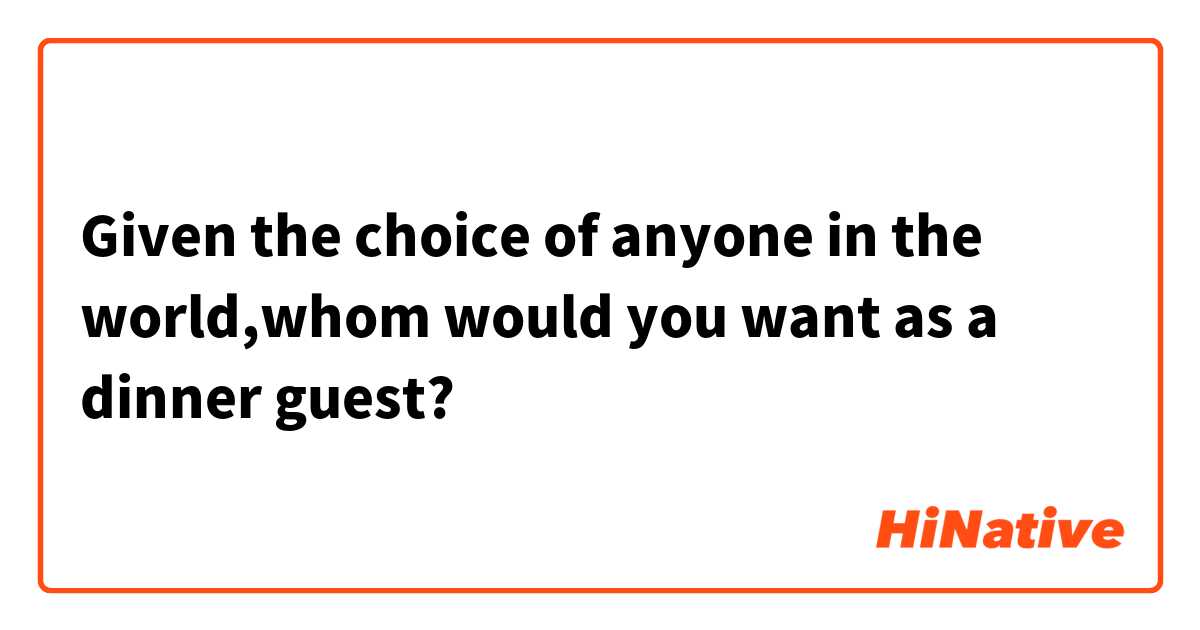 Given the choice of anyone in the world,whom would you want as a dinner guest?