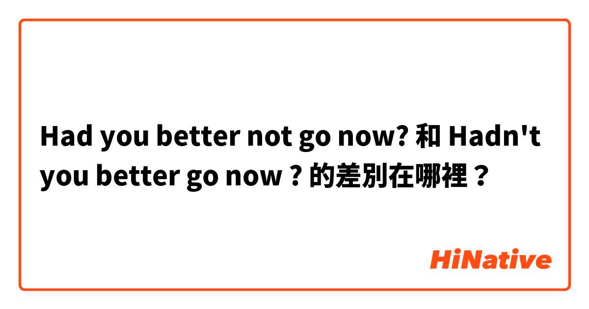 Had you better not go now? 和 Hadn't you better go now ? 的差別在哪裡？