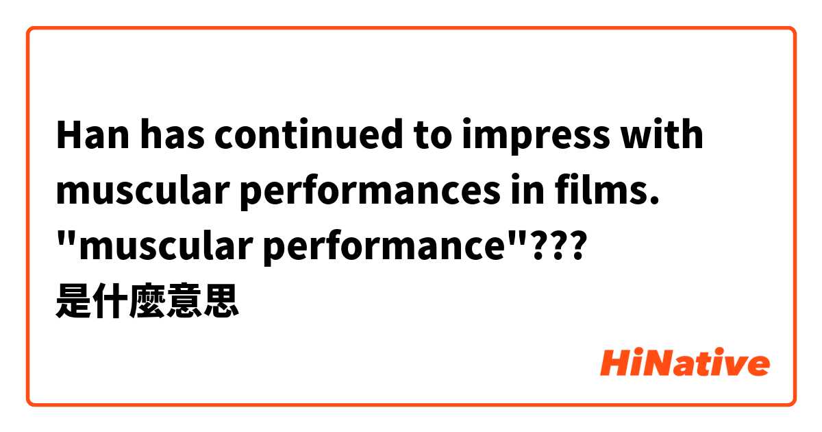 Han has continued to impress with muscular performances in films. "muscular performance"???是什麼意思