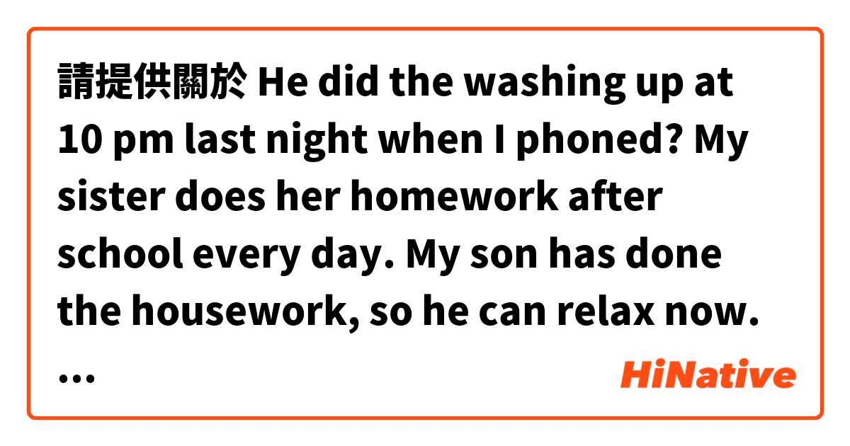 請提供關於 He did the washing up at 10 pm last night when I phoned?

My sister does her homework after school every day.

My son has done the housework, so he can relax now.

这三个do 的语法正确吗 的例句給我。
