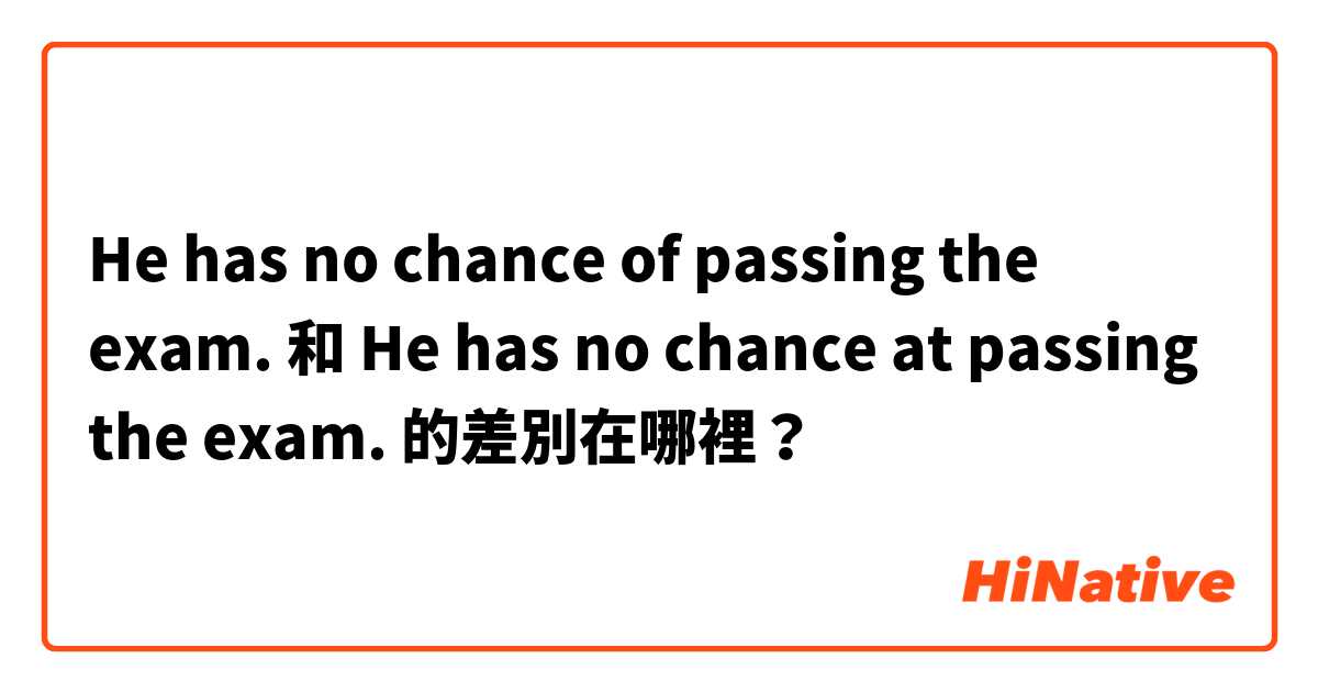 He has no chance of passing the exam. 和 He has no chance at passing the exam. 的差別在哪裡？