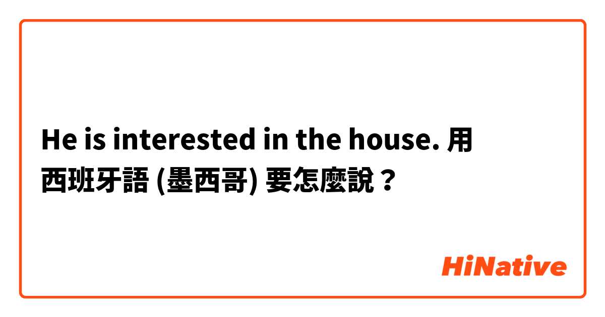 He is interested in the house.用 西班牙語 (墨西哥) 要怎麼說？
