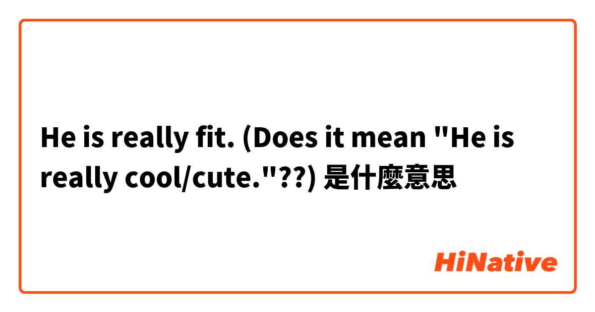 He is really fit. (Does it mean "He is really cool/cute."??)是什麼意思