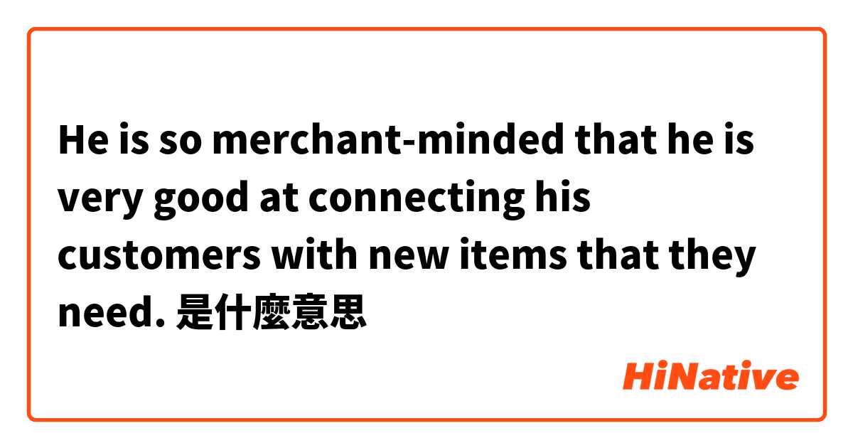 He is so merchant-minded that he is very good at connecting his customers with new items that they need. 是什麼意思