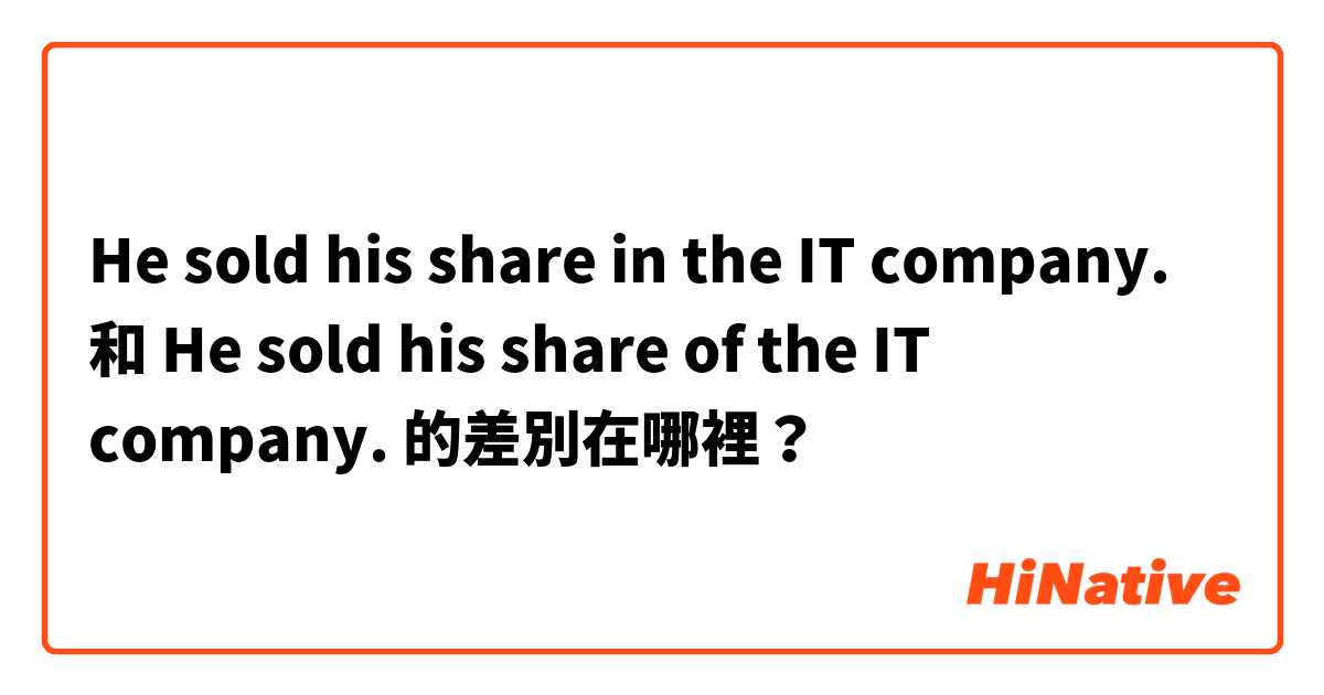 He sold his share in the IT company. 和 He sold his share of the IT company. 的差別在哪裡？