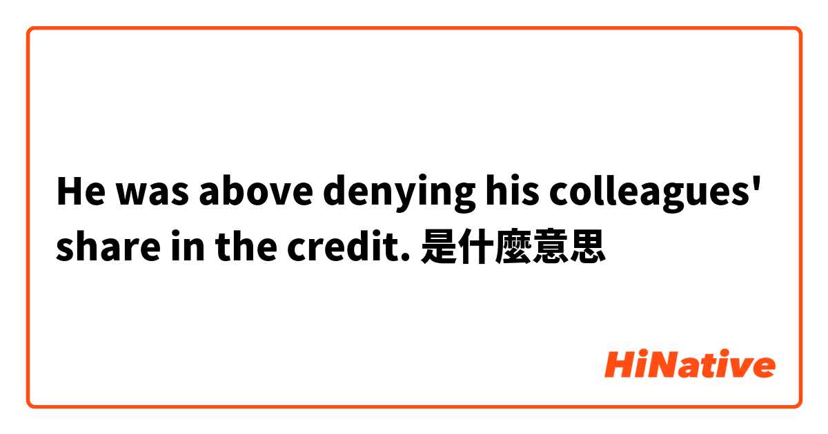 He was above denying his colleagues' share in the credit.是什麼意思