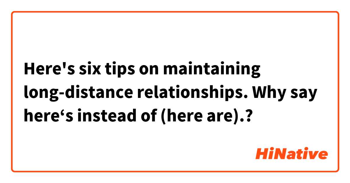 Here's six tips on maintaining long-distance relationships.
Why say here‘s instead of (here are).?