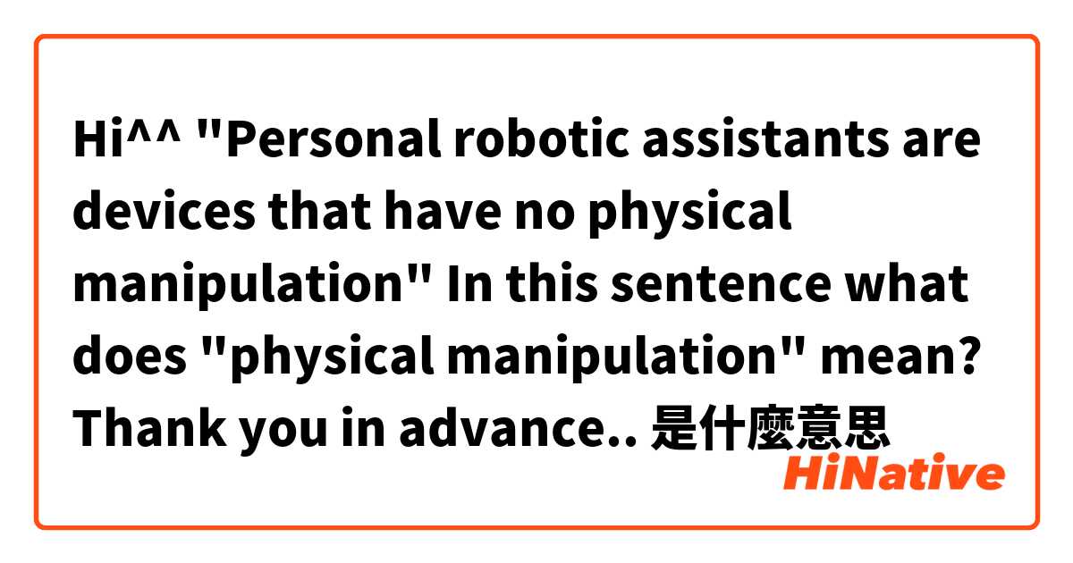Hi^^ "Personal robotic assistants are devices that have no physical manipulation" In this sentence what does "physical manipulation" mean? Thank you in advance..是什麼意思