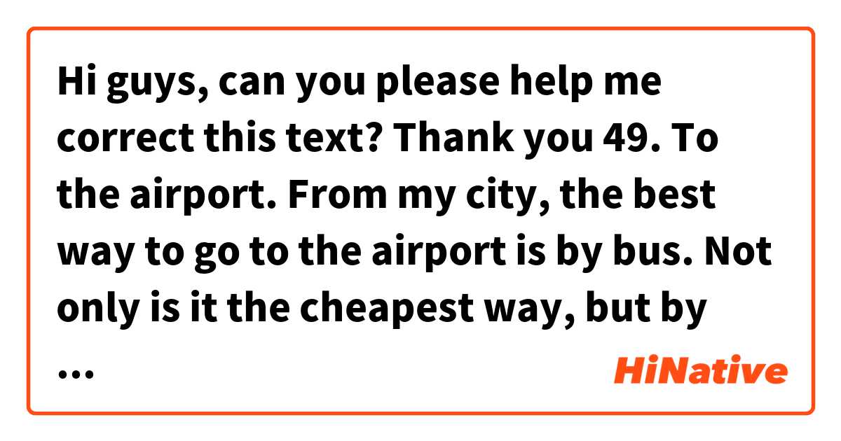 Hi guys, can you please help me correct this text? Thank you

49. To the airport.

From my city, the best way to go to the airport is by bus. Not only is it the cheapest way, but by and large is fast. Were you to want to be more comfortable, you could take a taxi, nevertheless, you have to keep in mind that is not so convenient in monetary terms.