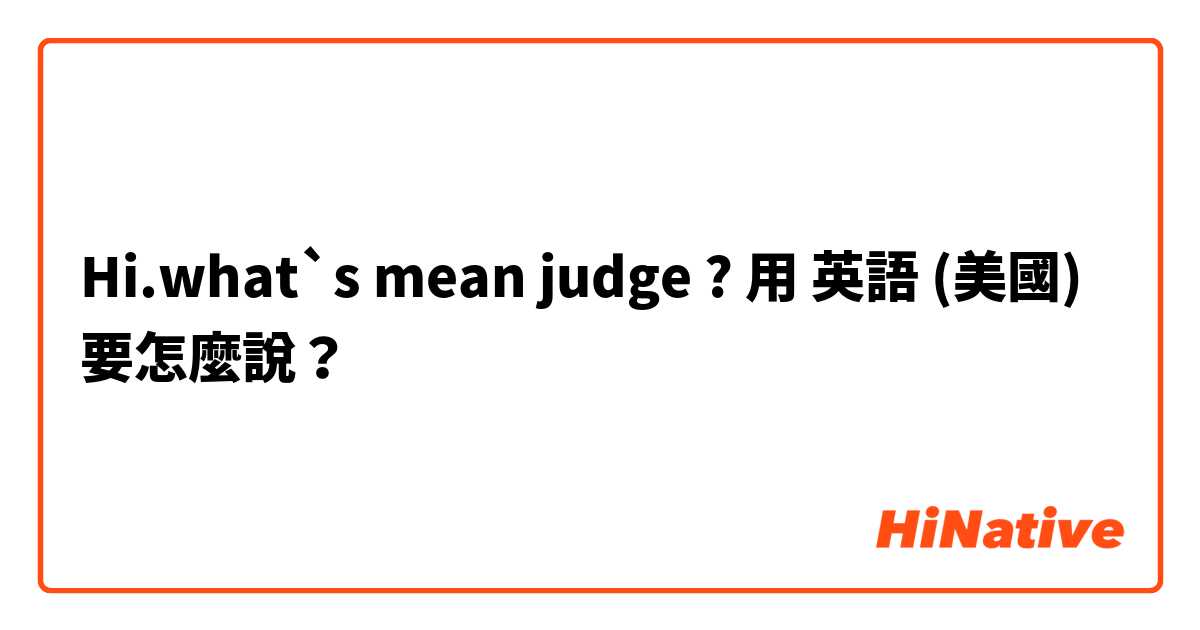 Hi.what`s mean judge ?用 英語 (美國) 要怎麼說？