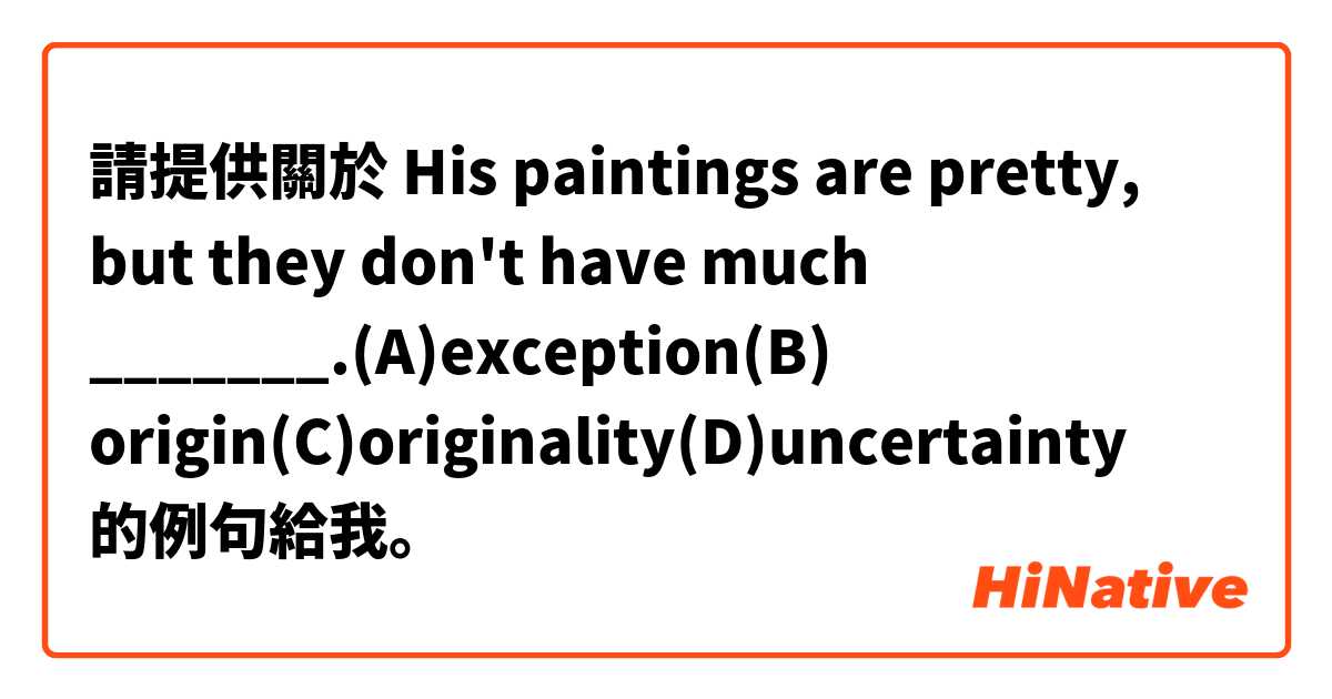請提供關於 His paintings are pretty, but they don't have much _______.(A)exception(B) origin(C)originality(D)uncertainty 的例句給我。