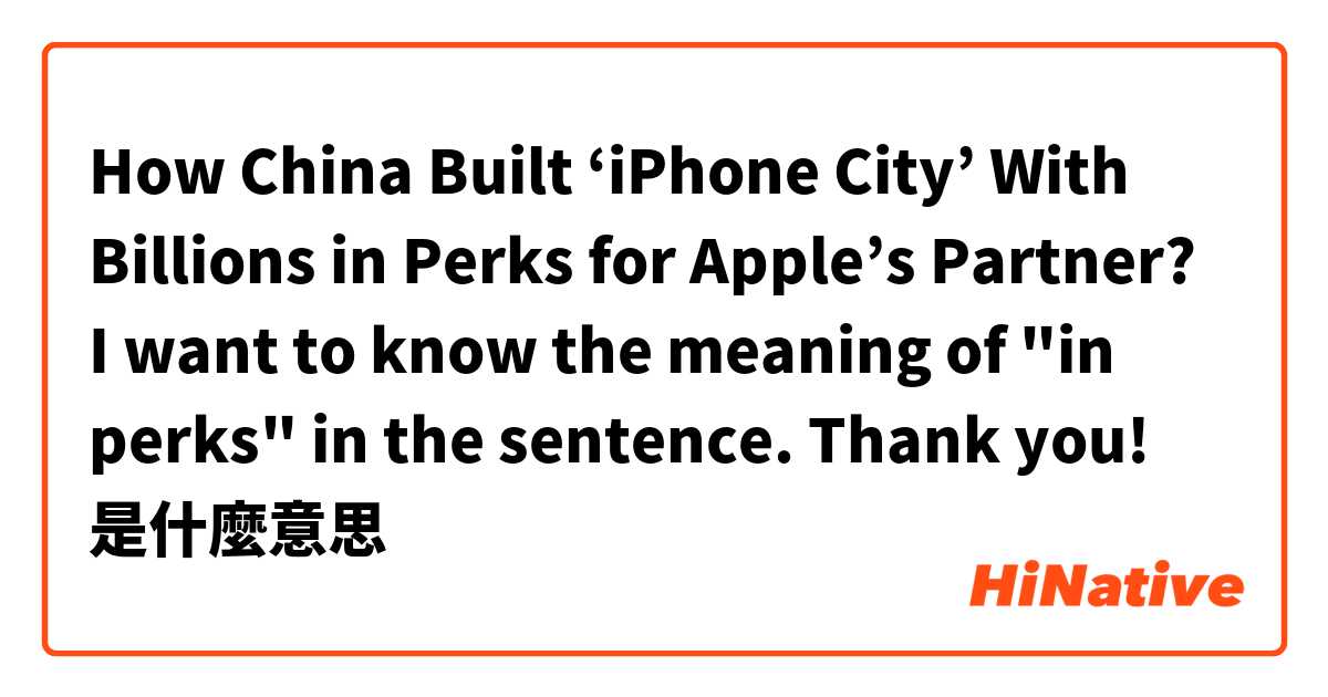 How China Built ‘iPhone City’ With Billions in Perks for Apple’s Partner? 
I want to know the meaning of "in perks" in the sentence. 
Thank you! 是什麼意思