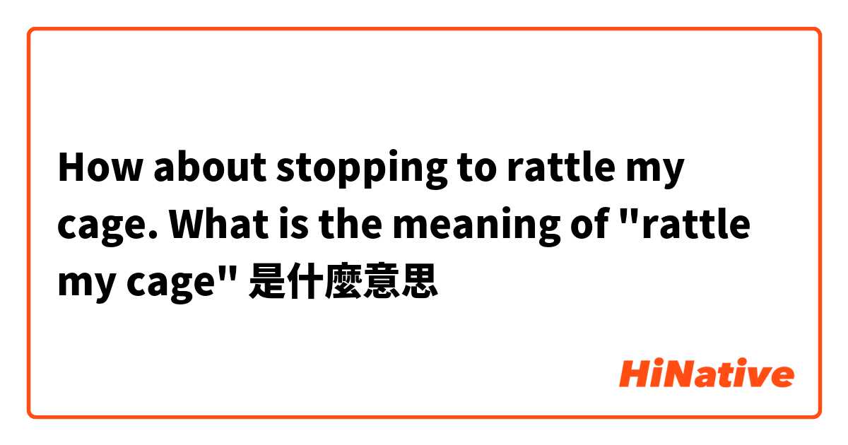 How about stopping to rattle my cage.
What is the meaning of "rattle my cage"是什麼意思