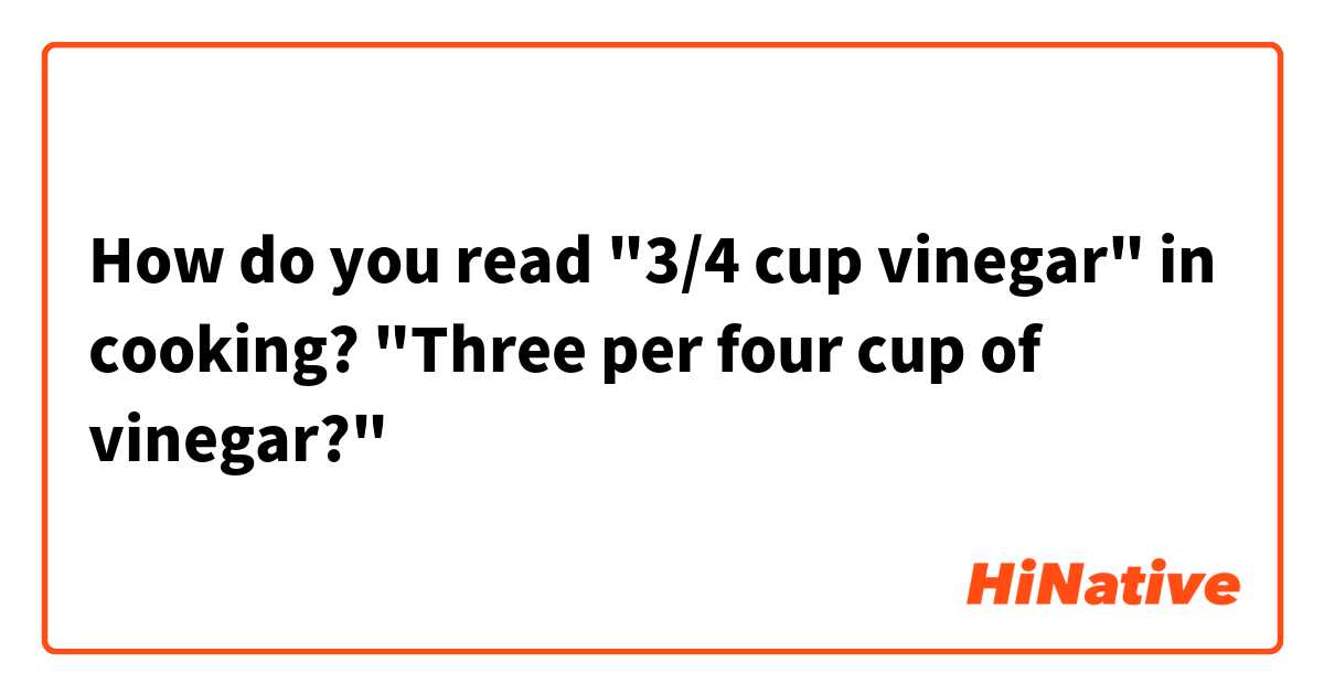 How do you read "3/4 cup vinegar" in cooking? "Three per four cup of vinegar?"
