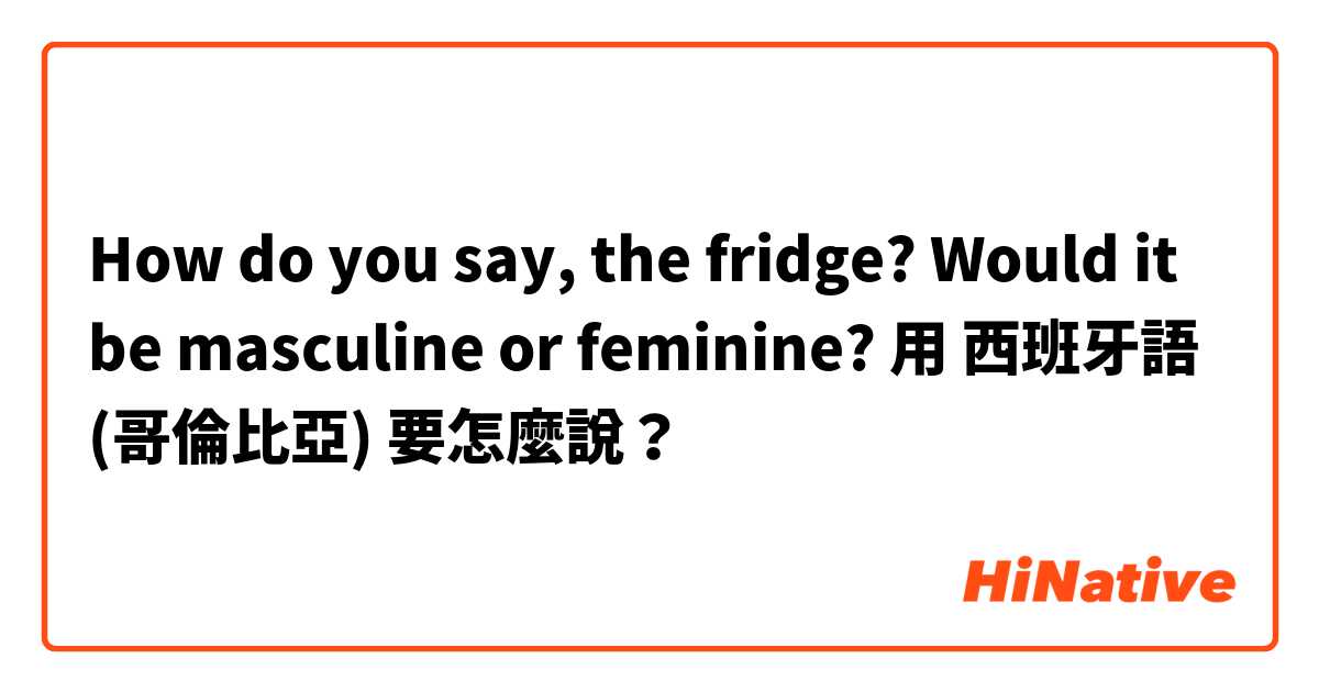 How do you say, the fridge? Would it be masculine or feminine? 用 西班牙語 (哥倫比亞) 要怎麼說？