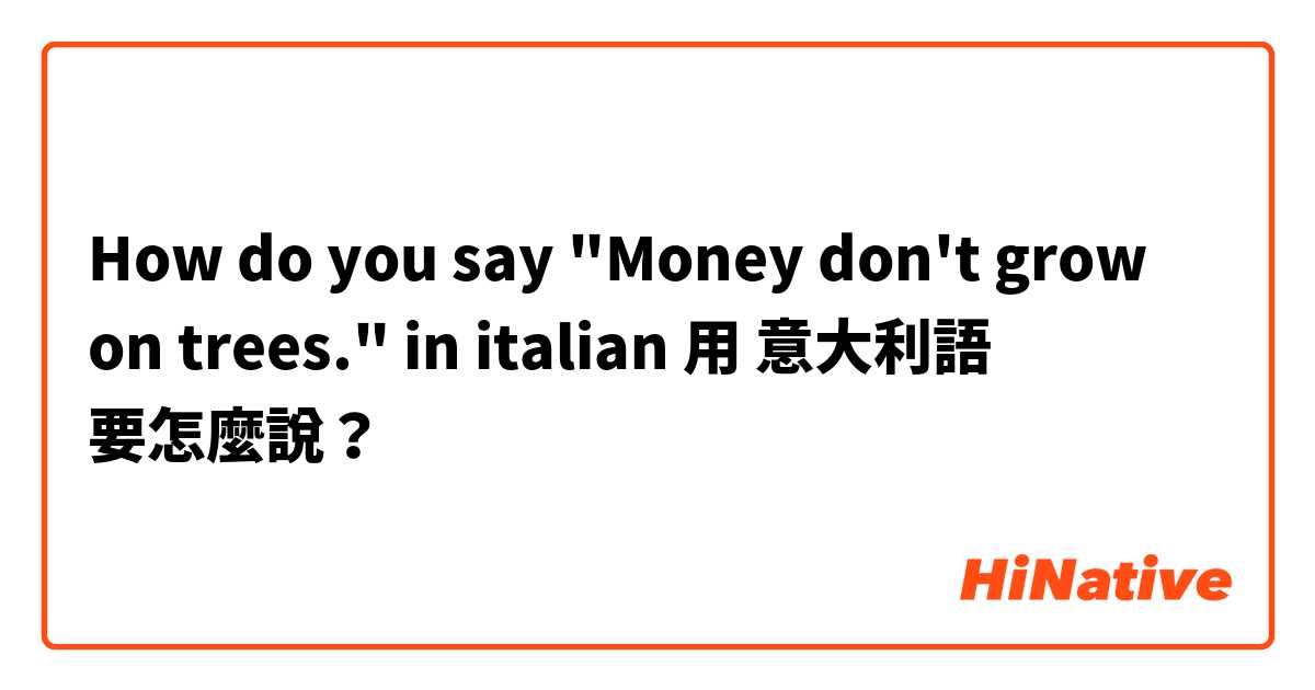 How do you say "Money don't grow on trees." in italian用 意大利語 要怎麼說？