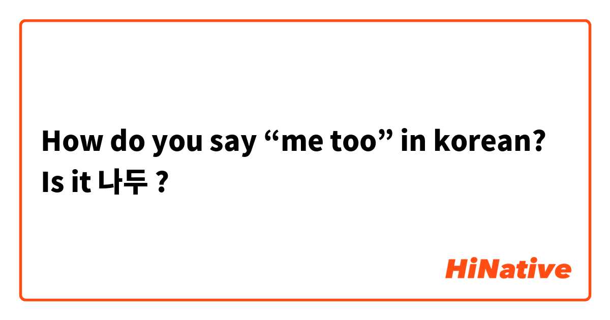 How do you say “me too” in korean? Is it 나두 ?