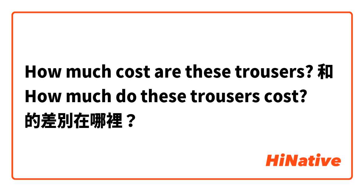 How much cost are these trousers? 和 How much do these trousers cost? 的差別在哪裡？